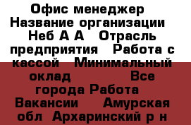 Офис-менеджер › Название организации ­ Неб А.А › Отрасль предприятия ­ Работа с кассой › Минимальный оклад ­ 18 000 - Все города Работа » Вакансии   . Амурская обл.,Архаринский р-н